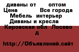 диваны от 2700 оптом › Цена ­ 2 700 - Все города Мебель, интерьер » Диваны и кресла   . Кировская обл.,Лосево д.